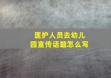 医护人员去幼儿园宣传话题怎么写