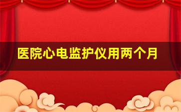 医院心电监护仪用两个月