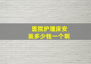 医院护理床安装多少钱一个啊