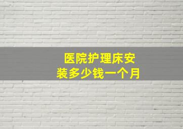 医院护理床安装多少钱一个月