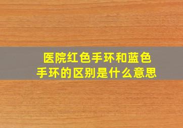 医院红色手环和蓝色手环的区别是什么意思