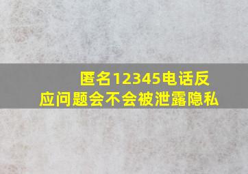 匿名12345电话反应问题会不会被泄露隐私