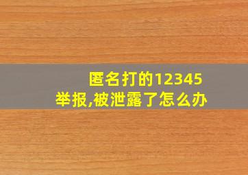 匿名打的12345举报,被泄露了怎么办