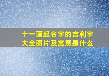 十一画起名字的吉利字大全图片及寓意是什么