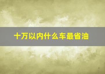 十万以内什么车最省油