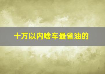 十万以内啥车最省油的