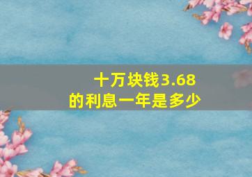 十万块钱3.68的利息一年是多少