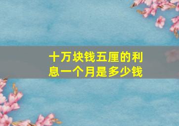 十万块钱五厘的利息一个月是多少钱