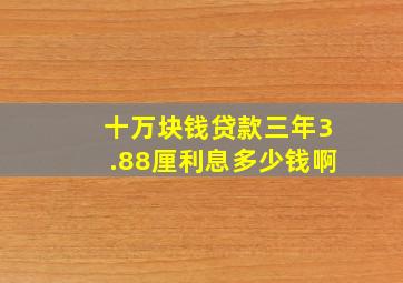 十万块钱贷款三年3.88厘利息多少钱啊