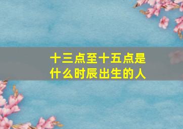 十三点至十五点是什么时辰出生的人