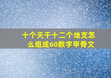 十个天干十二个地支怎么组成60数字甲骨文