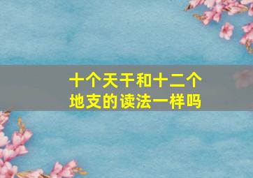 十个天干和十二个地支的读法一样吗