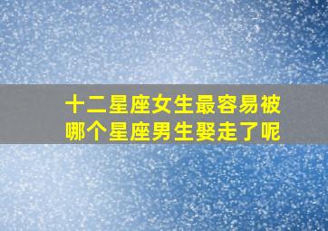 十二星座女生最容易被哪个星座男生娶走了呢