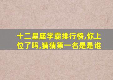 十二星座学霸排行榜,你上位了吗,猜猜第一名是是谁