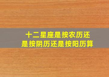 十二星座是按农历还是按阴历还是按阳历算