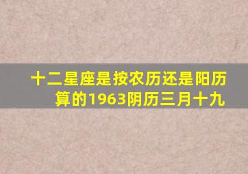 十二星座是按农历还是阳历算的1963阴历三月十九