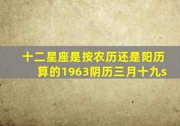 十二星座是按农历还是阳历算的1963阴历三月十九s