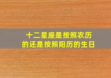 十二星座是按照农历的还是按照阳历的生日