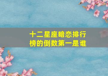 十二星座暗恋排行榜的倒数第一是谁