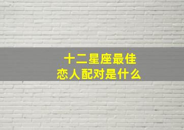 十二星座最佳恋人配对是什么