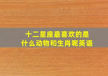 十二星座最喜欢的是什么动物和生肖呢英语