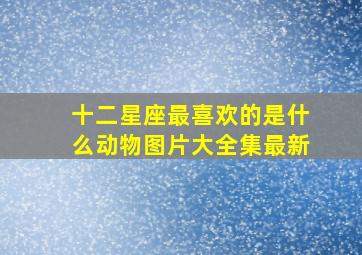 十二星座最喜欢的是什么动物图片大全集最新