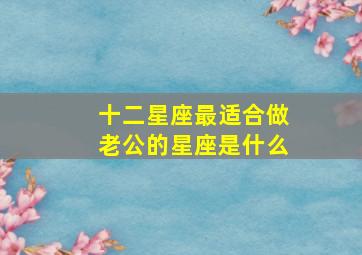 十二星座最适合做老公的星座是什么