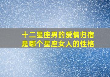 十二星座男的爱情归宿是哪个星座女人的性格