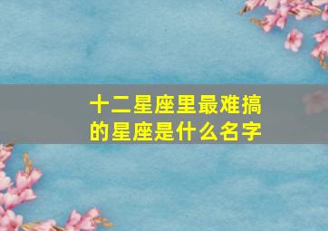 十二星座里最难搞的星座是什么名字