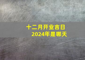 十二月开业吉日2024年是哪天