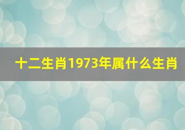 十二生肖1973年属什么生肖