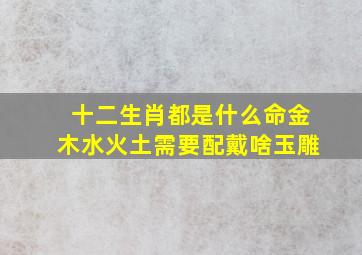 十二生肖都是什么命金木水火土需要配戴啥玉雕