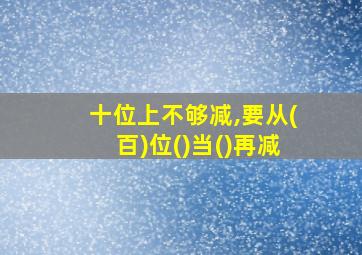 十位上不够减,要从(百)位()当()再减