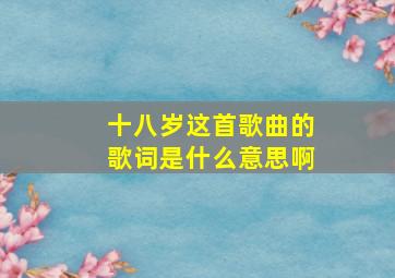 十八岁这首歌曲的歌词是什么意思啊