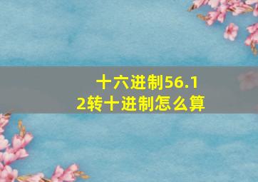 十六进制56.12转十进制怎么算