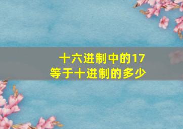 十六进制中的17等于十进制的多少