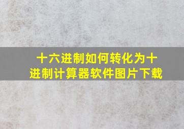 十六进制如何转化为十进制计算器软件图片下载