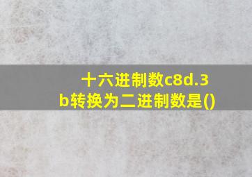 十六进制数c8d.3b转换为二进制数是()