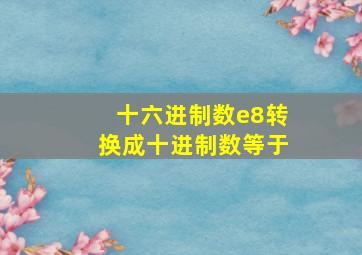 十六进制数e8转换成十进制数等于