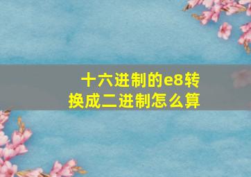 十六进制的e8转换成二进制怎么算