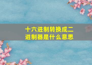 十六进制转换成二进制器是什么意思