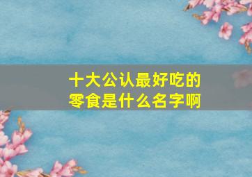 十大公认最好吃的零食是什么名字啊