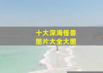 十大深海怪兽图片大全大图