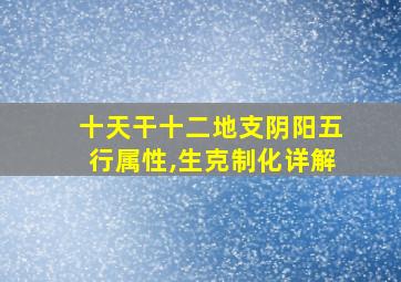 十天干十二地支阴阳五行属性,生克制化详解