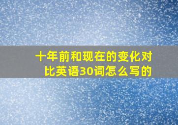 十年前和现在的变化对比英语30词怎么写的