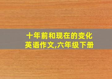 十年前和现在的变化英语作文,六年级下册