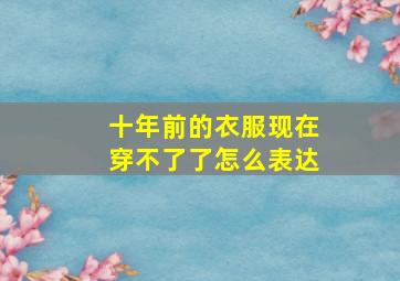 十年前的衣服现在穿不了了怎么表达