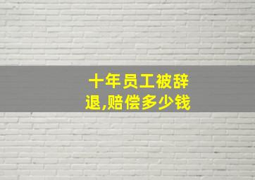 十年员工被辞退,赔偿多少钱