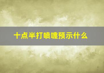 十点半打喷嚏预示什么