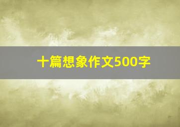 十篇想象作文500字